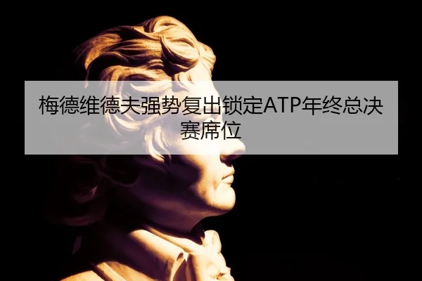 梅德维德夫强势复出锁定ATP年终总决赛席位