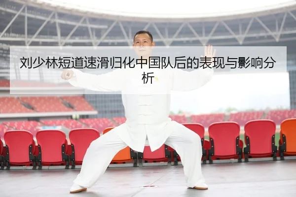刘少林短道速滑归化中国队后的表现与影响分析