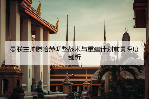 曼联主帅滕哈赫调整战术与重建计划前景深度剖析