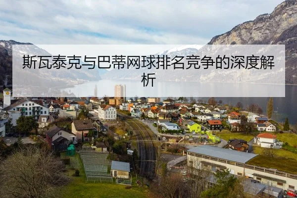 斯瓦泰克与巴蒂网球排名竞争的深度解析